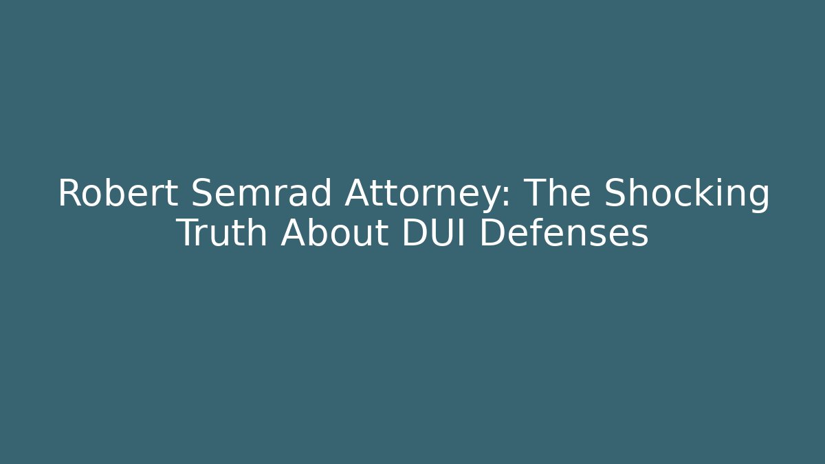 Robert Semrad Attorney: The Shocking Truth About DUI Defenses