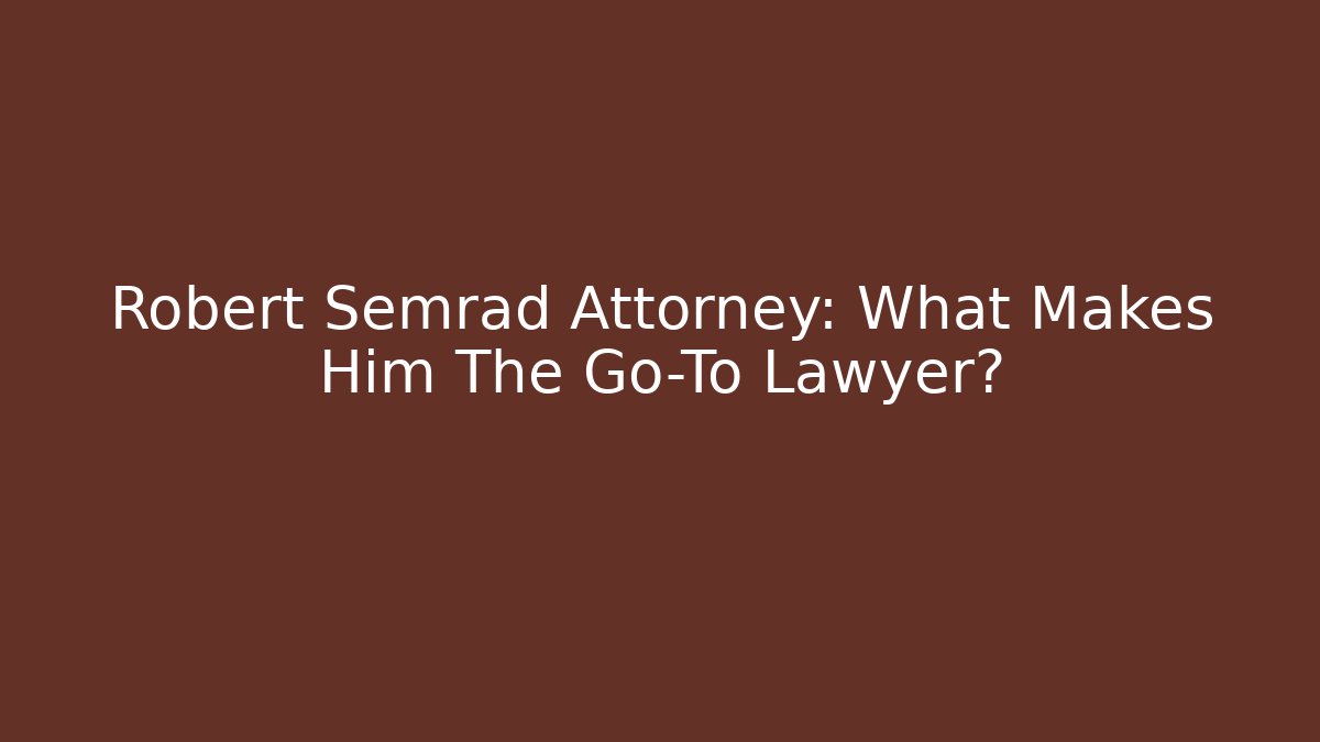 Robert Semrad Attorney: What Makes Him The Go-To Lawyer? - WealthxGroup
