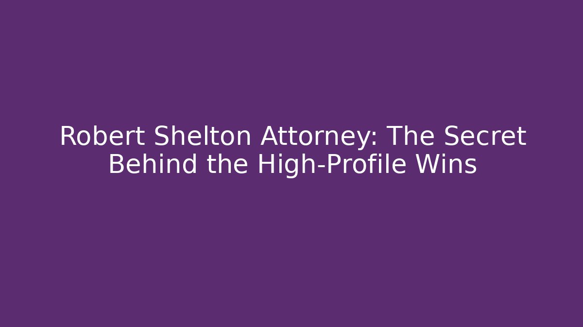 Robert Shelton Attorney: The Secret Behind the High-Profile Wins