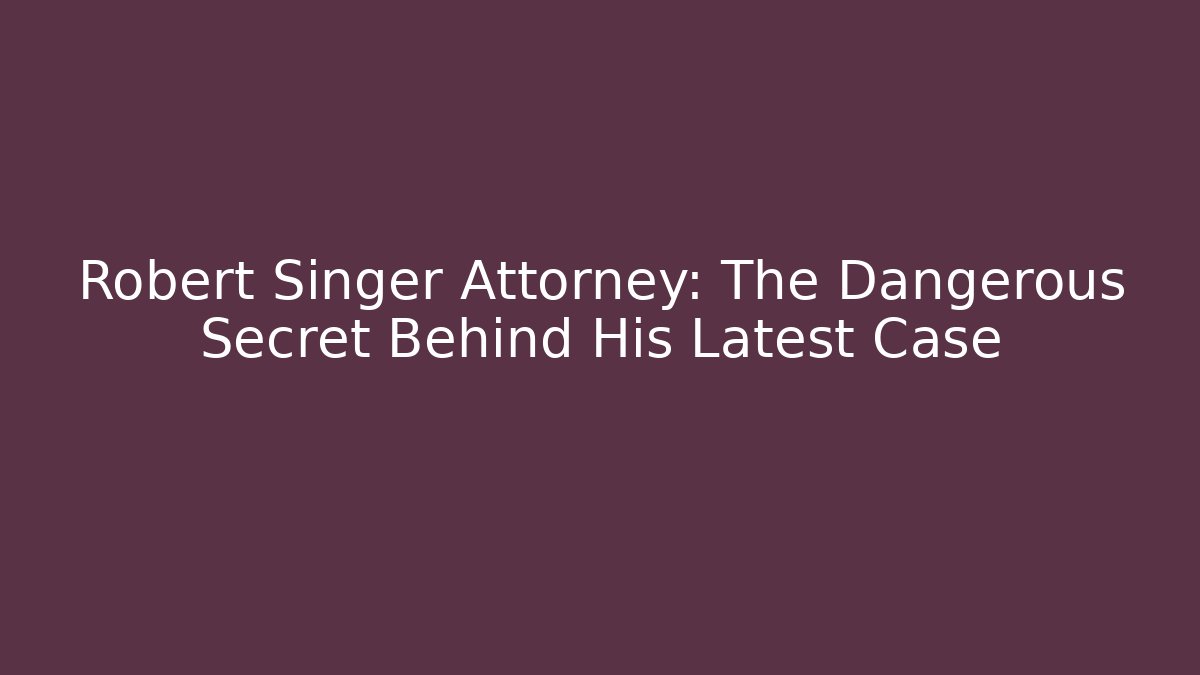 Robert Singer Attorney: The Dangerous Secret Behind His Latest Case