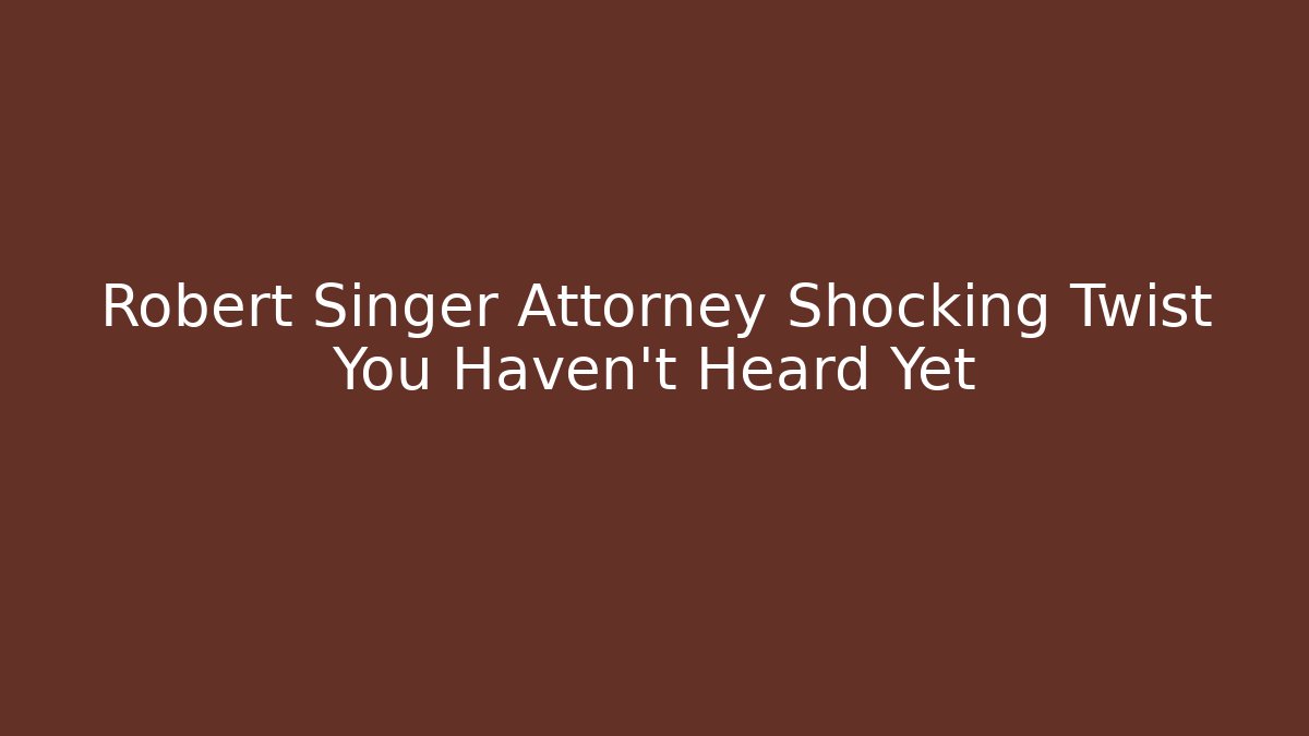 Robert Singer Attorney Shocking Twist You Haven't Heard Yet