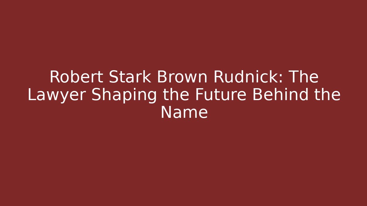 Robert Stark Brown Rudnick: The Lawyer Shaping the Future Behind the Name