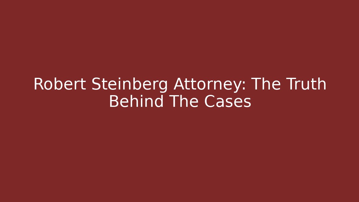 Robert Steinberg Attorney: The Truth Behind The Cases - WealthxGroup