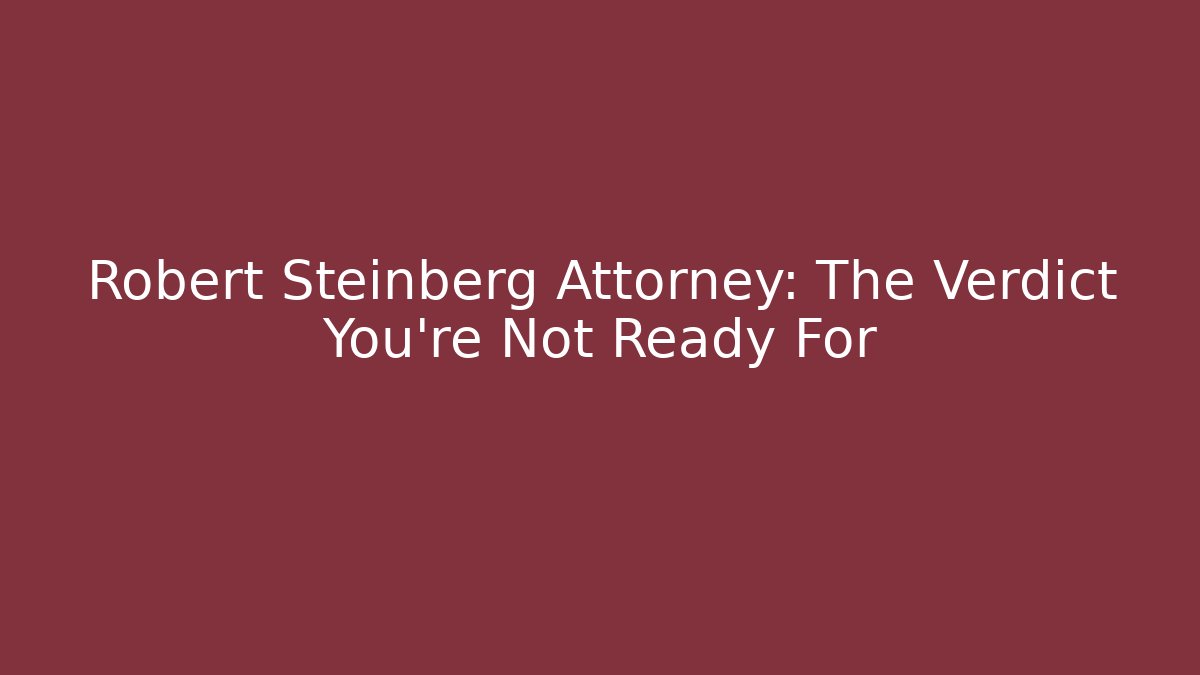Robert Steinberg Attorney: The Verdict You're Not Ready For