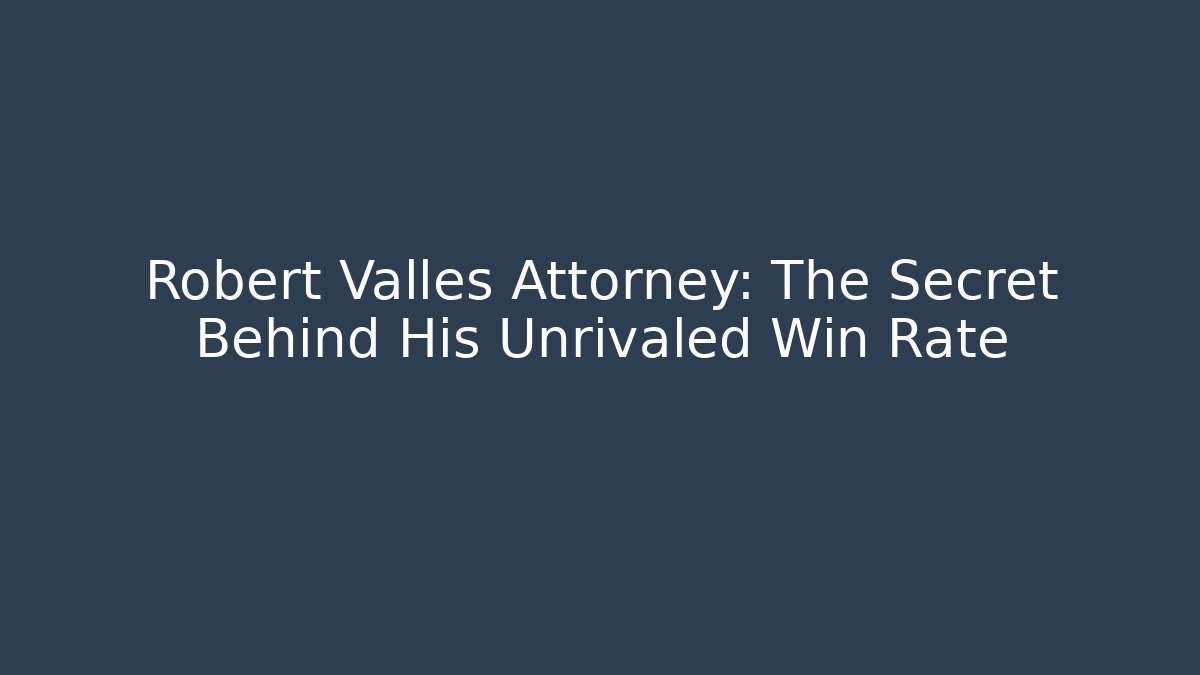 Robert Valles Attorney: The Secret Behind His Unrivaled Win Rate