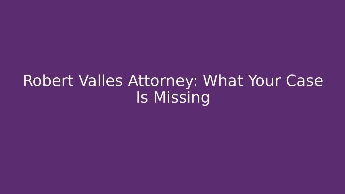 Robert Valles Attorney: What Your Case Is Missing