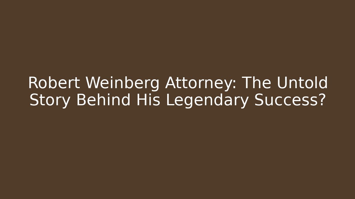 Robert Weinberg Attorney: The Untold Story Behind His Legendary Success?