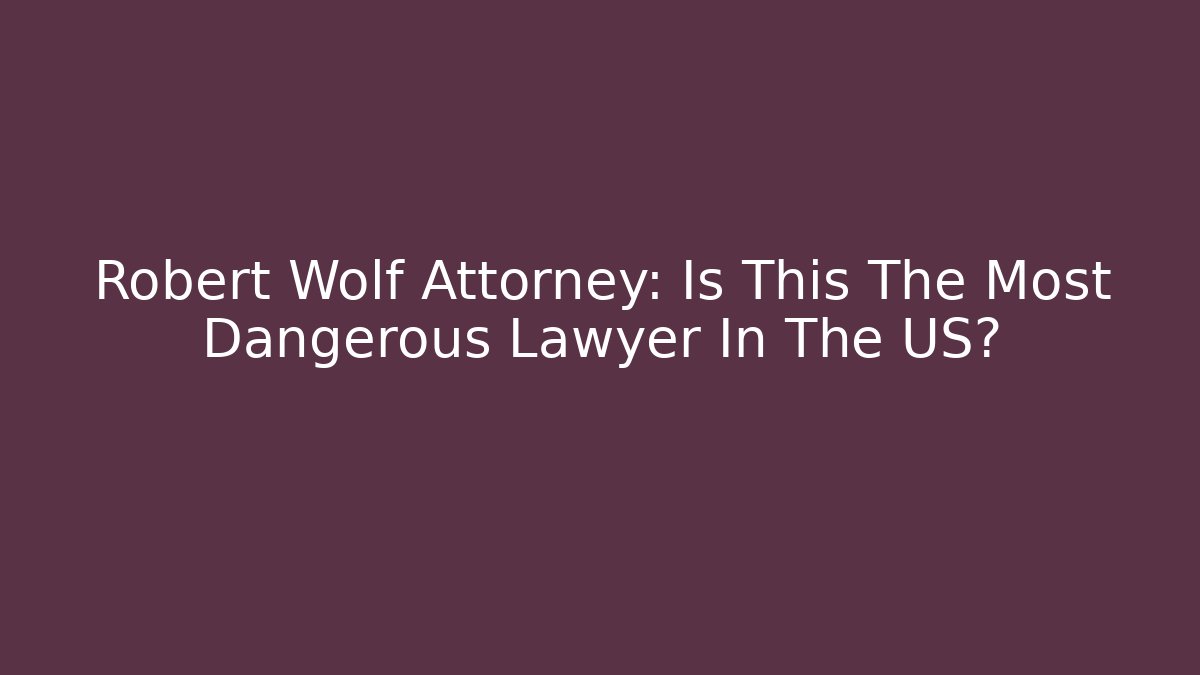Robert Wolf Attorney: Is This The Most Dangerous Lawyer In The US? - WealthxGroup