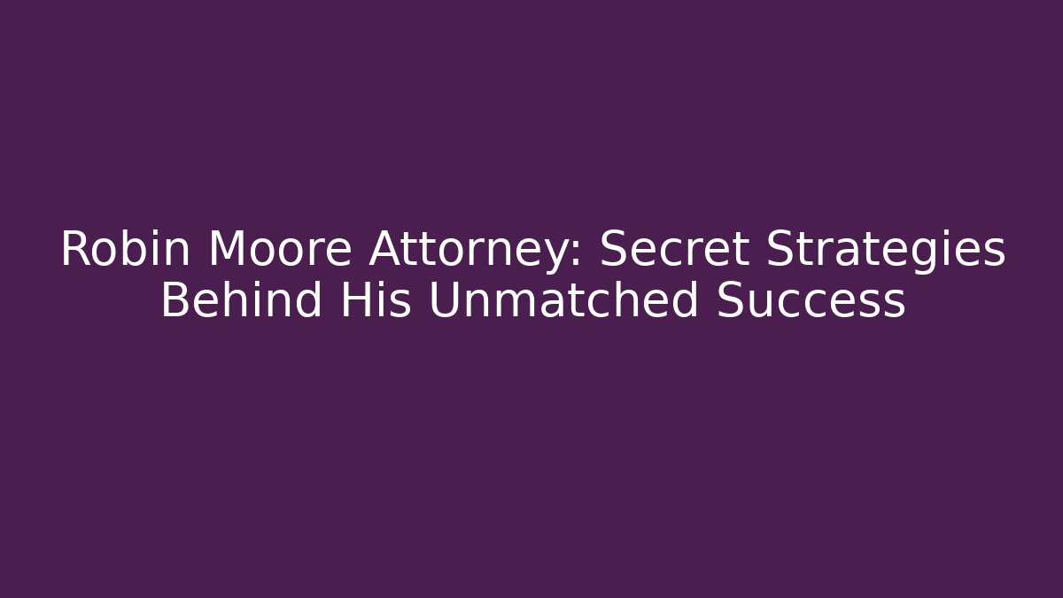 Robin Moore Attorney: Secret Strategies Behind His Unmatched Success