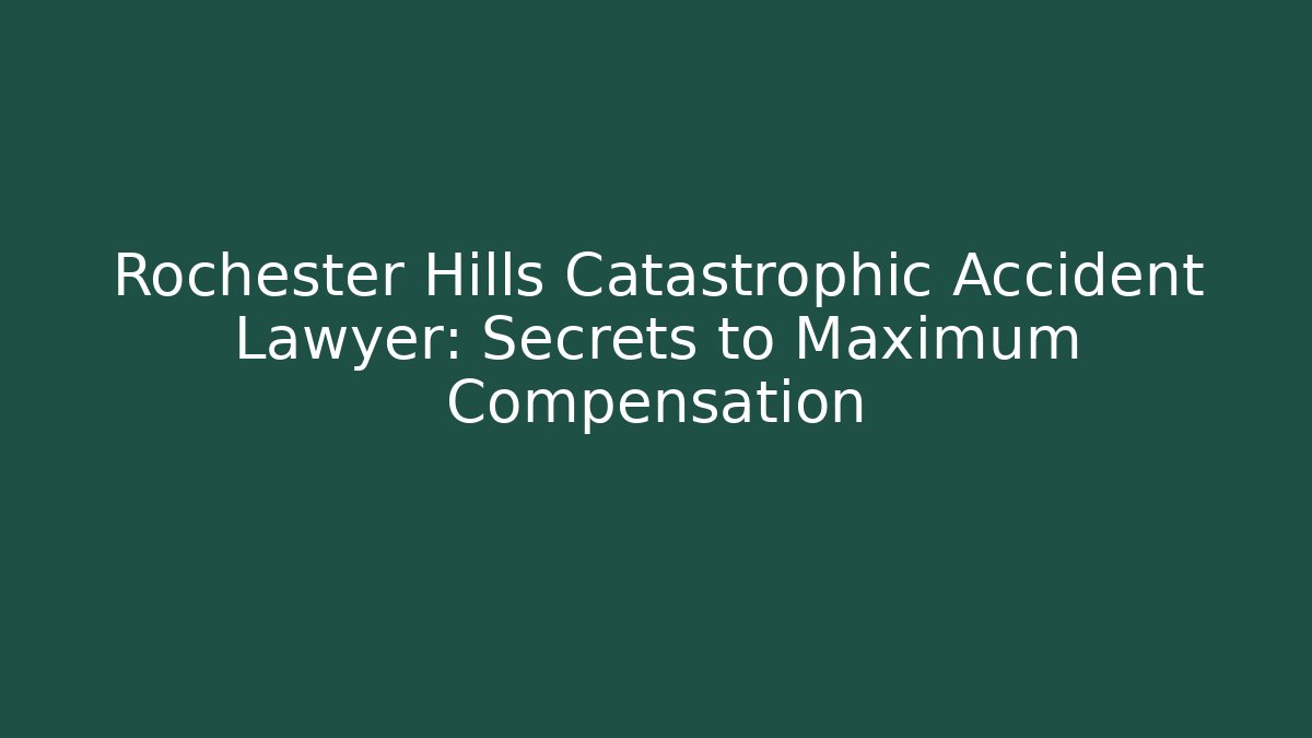 Rochester Hills Catastrophic Accident Lawyer: Secrets to Maximum Compensation