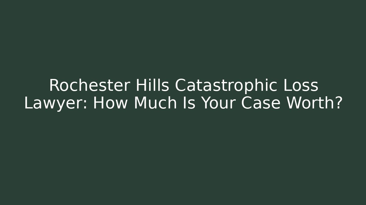 Rochester Hills Catastrophic Loss Lawyer: How Much Is Your Case Worth?