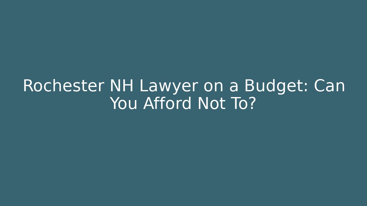 Rochester NH Lawyer on a Budget: Can You Afford Not To?