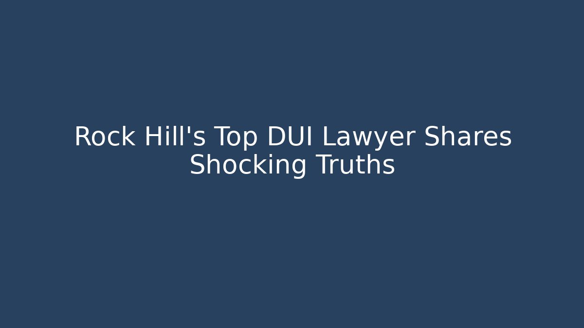 Rock Hill's Top DUI Lawyer Shares Shocking Truths