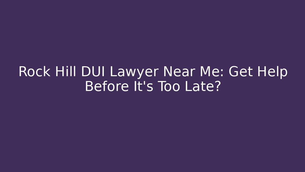 Rock Hill DUI Lawyer Near Me: Get Help Before It’s Too Late?