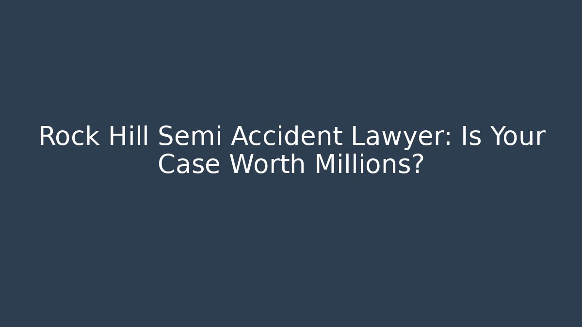 Rock Hill Semi Accident Lawyer: Is Your Case Worth Millions? - WealthxGroup