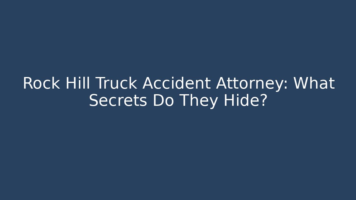 Rock Hill Truck Accident Attorney: What Secrets Do They Hide?