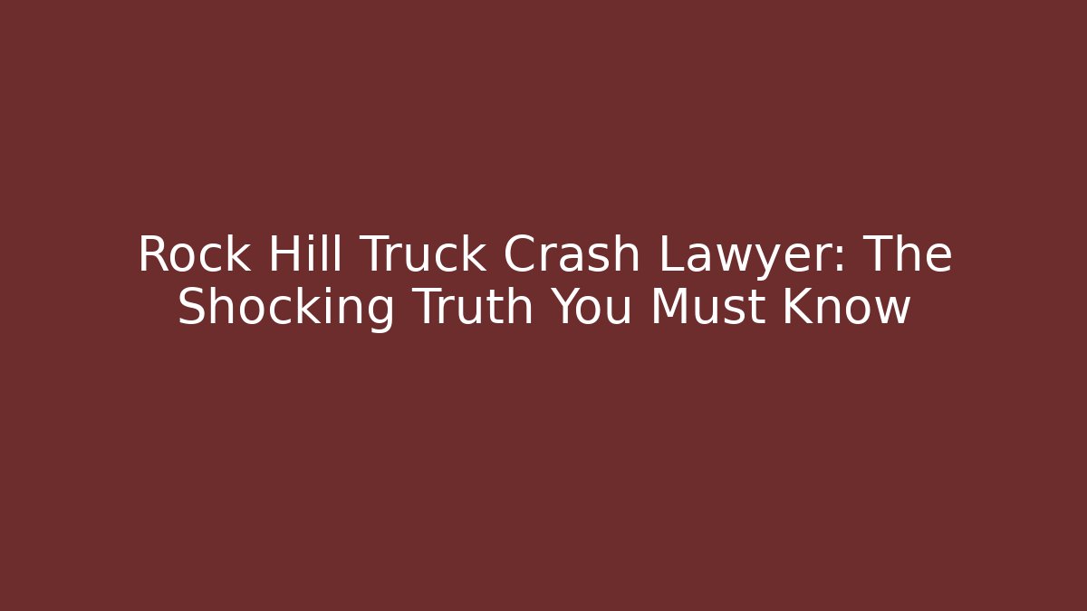 Rock Hill Truck Crash Lawyer: The Shocking Truth You Must Know