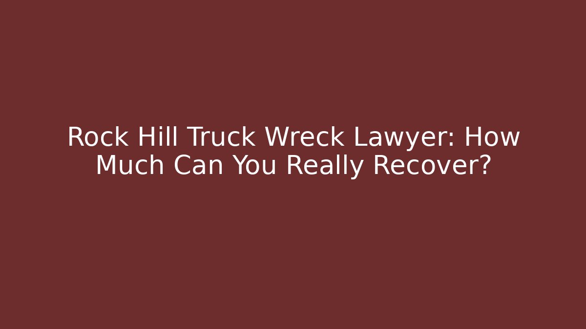 Rock Hill Truck Wreck Lawyer: How Much Can You Really Recover?