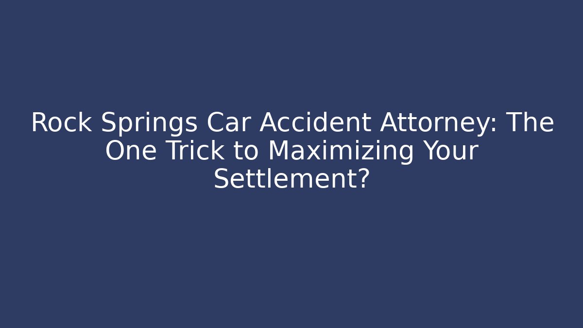 Rock Springs Car Accident Attorney: The One Trick to Maximizing Your Settlement?