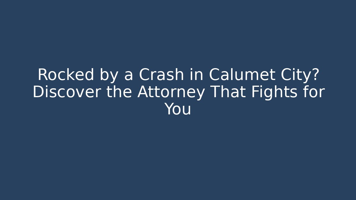 Rocked by a Crash in Calumet City? Discover the Attorney That Fights for You