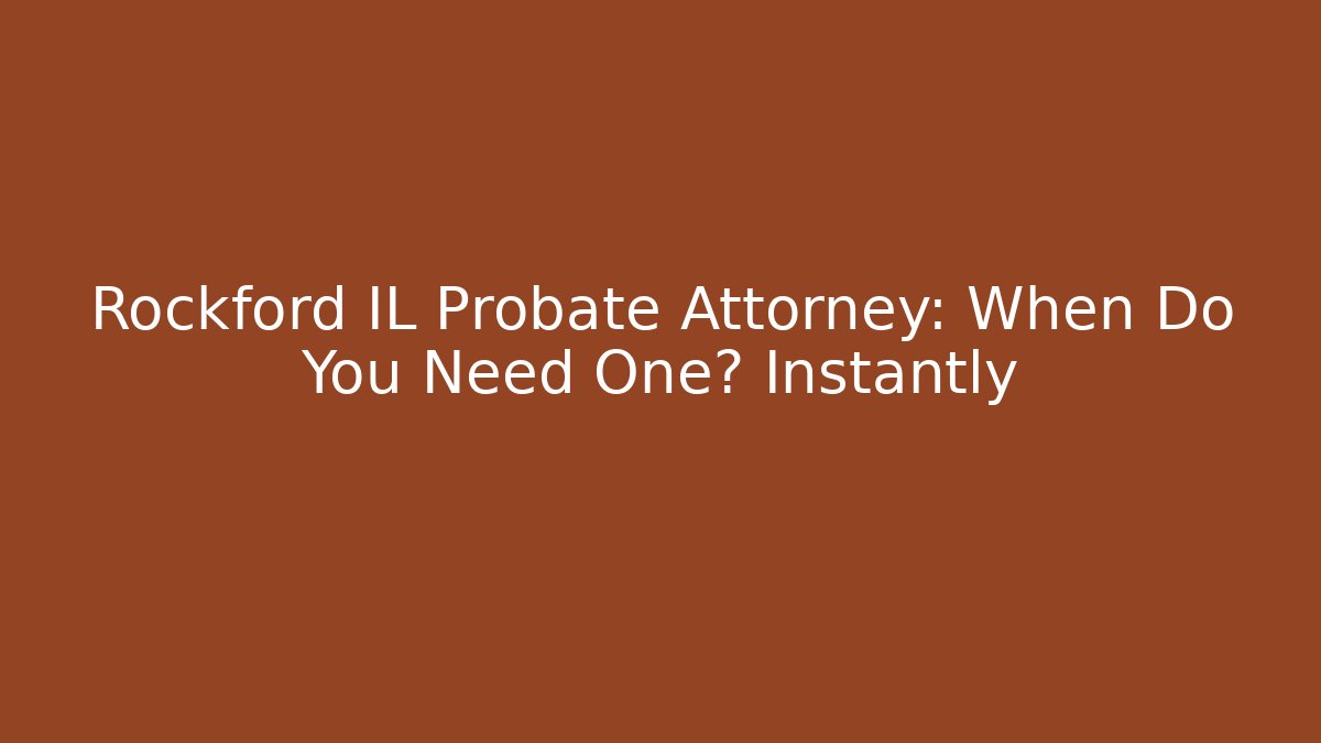 Rockford IL Probate Attorney: When Do You Need One? Instantly
