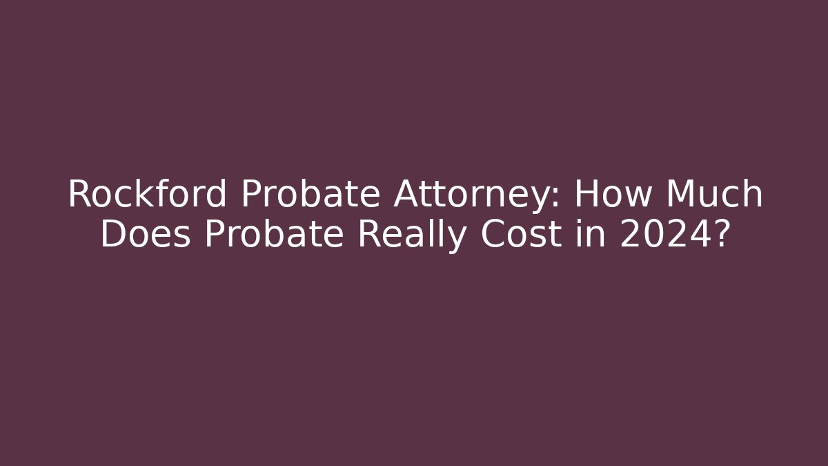 Rockford Probate Attorney: How Much Does Probate Really Cost in 2024?