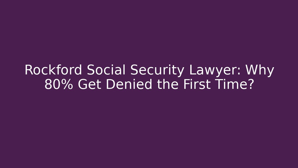 Rockford Social Security Lawyer: Why 80% Get Denied the First Time?