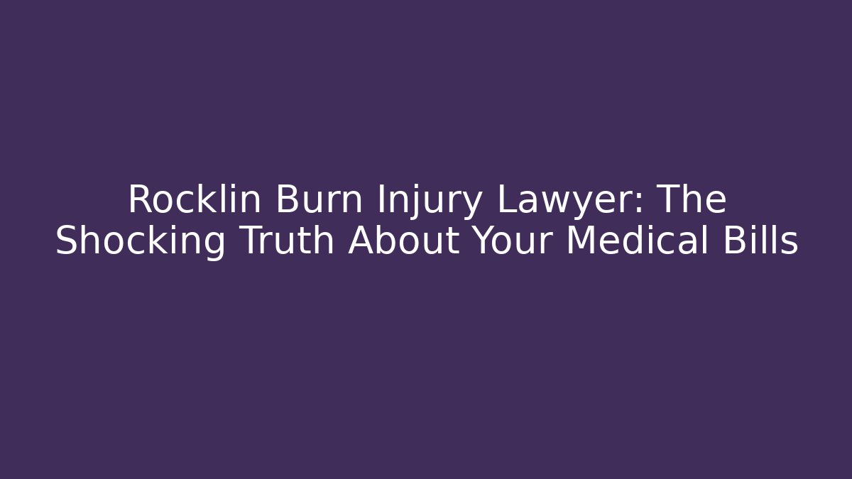 Rocklin Burn Injury Lawyer: The Shocking Truth About Your Medical Bills