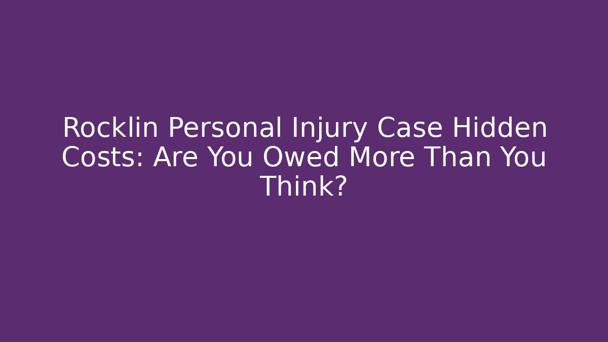 Rocklin Personal Injury Case Hidden Costs: Are You Owed More Than You Think?