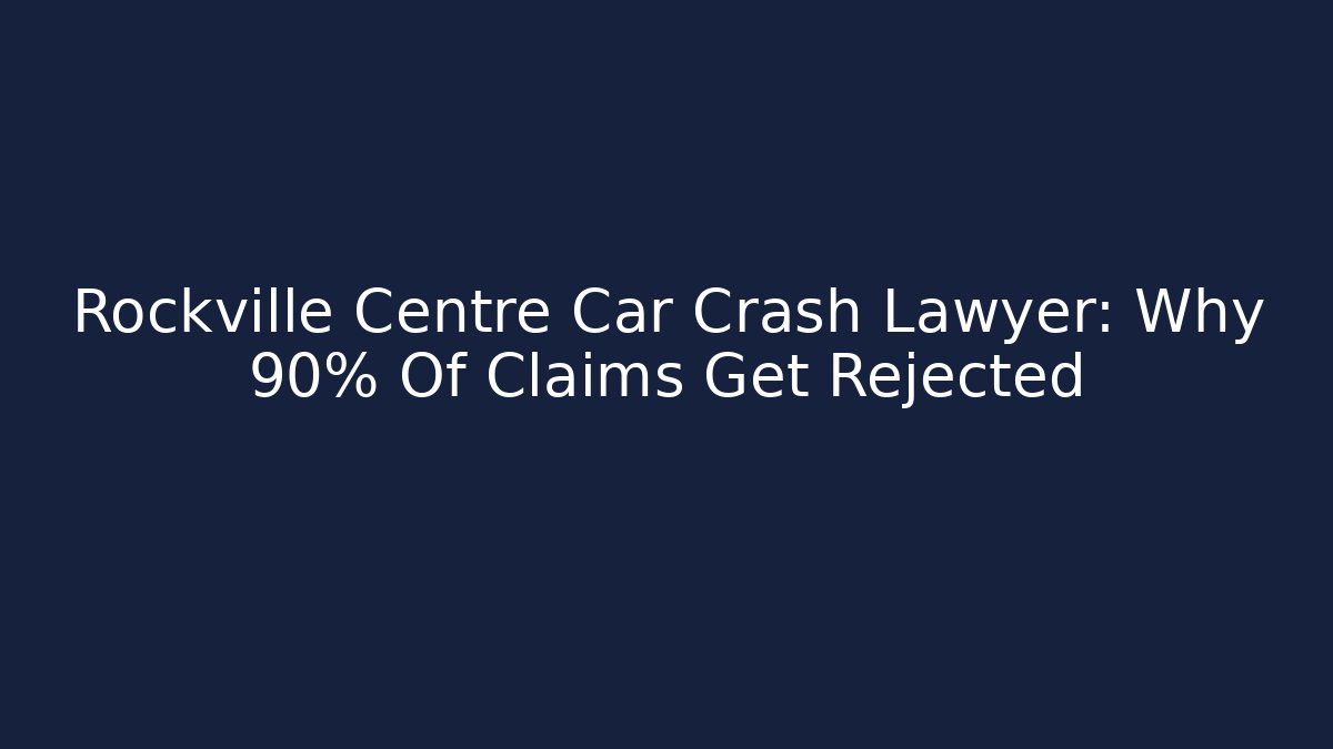 Rockville Centre Car Crash Lawyer: Why 90% Of Claims Get Rejected