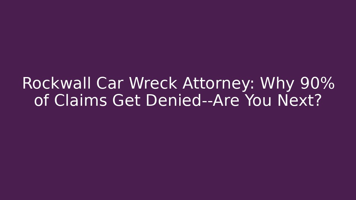 Rockwall Car Wreck Attorney: Why 90% of Claims Get Denied—Are You Next?