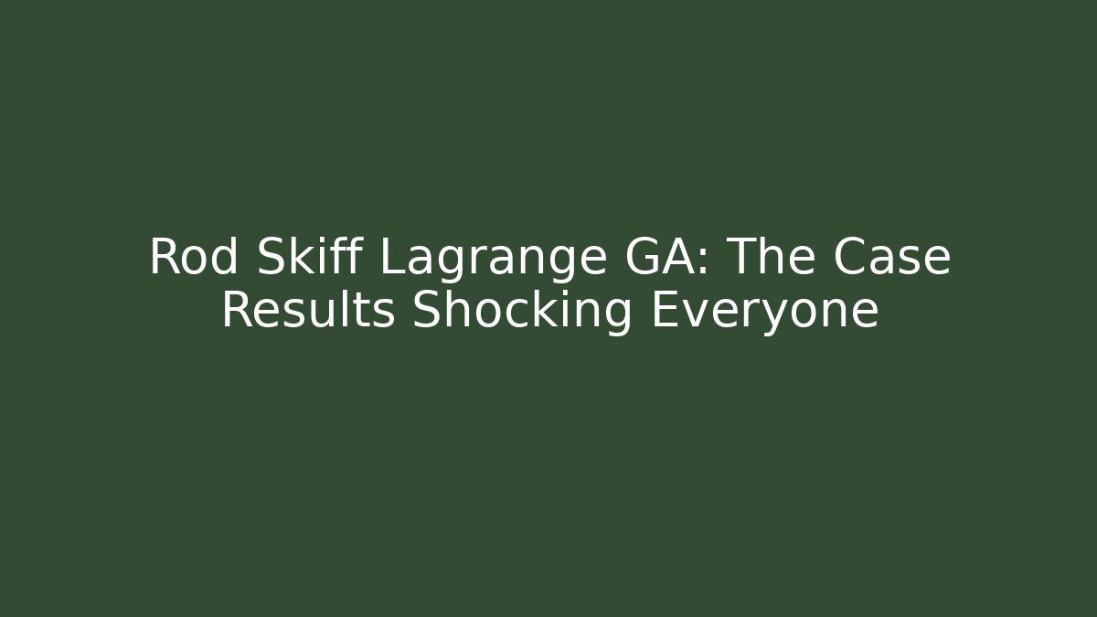 Rod Skiff Lagrange GA: The Case Results Shocking Everyone