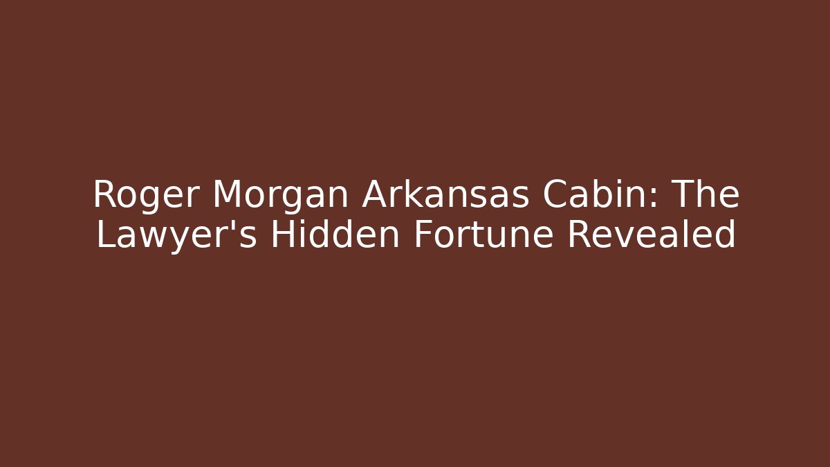 Roger Morgan Arkansas Cabin: The Lawyer's Hidden Fortune Revealed