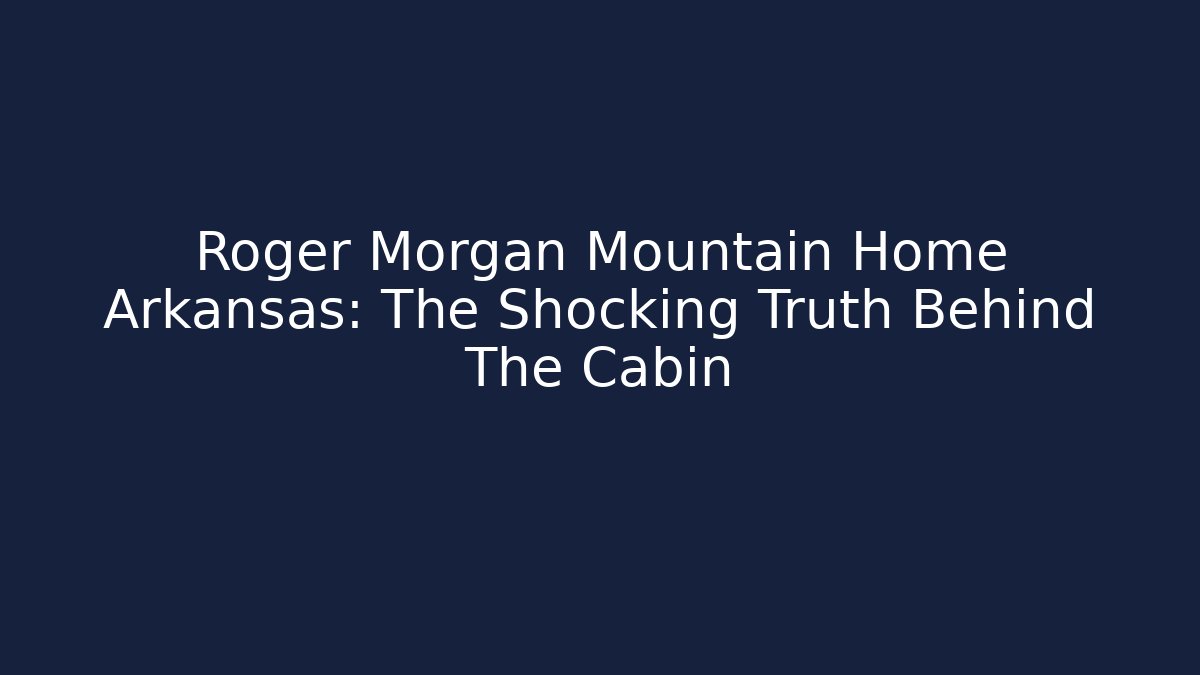 Roger Morgan Mountain Home Arkansas: The Shocking Truth Behind The Cabin