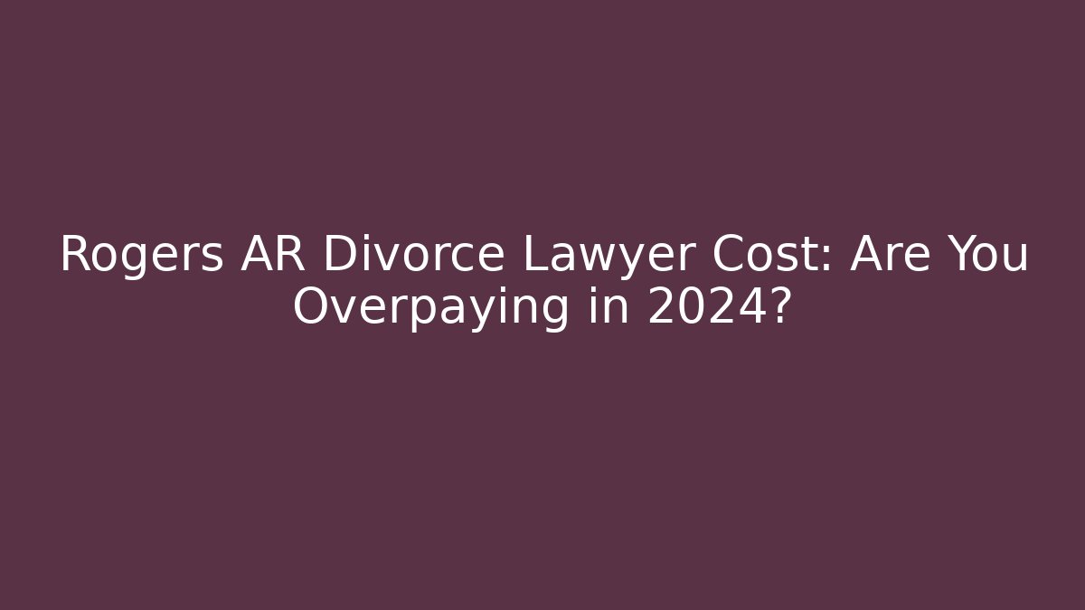 Rogers AR Divorce Lawyer Cost: Are You Overpaying in 2024?