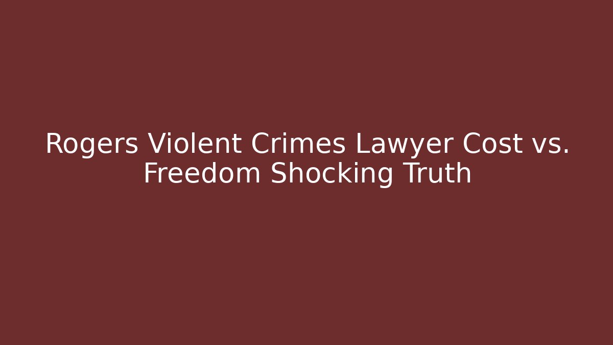 Rogers Violent Crimes Lawyer Cost vs. Freedom Shocking Truth