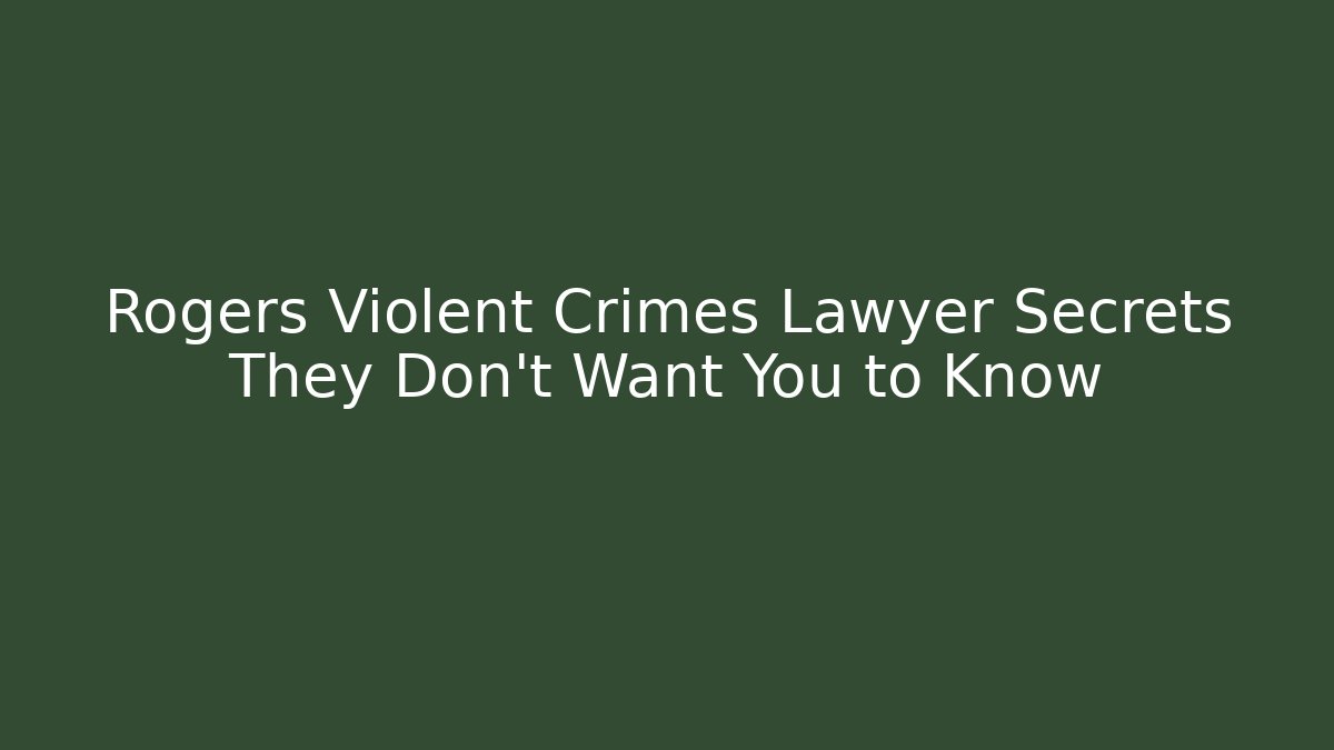 Rogers Violent Crimes Lawyer Secrets They Don’t Want You to Know