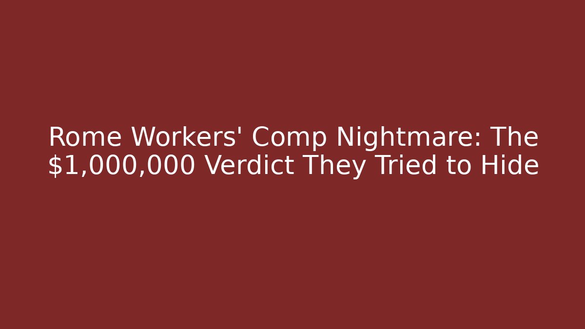 Rome Workers' Comp Nightmare: The $1,000,000 Verdict They Tried to Hide