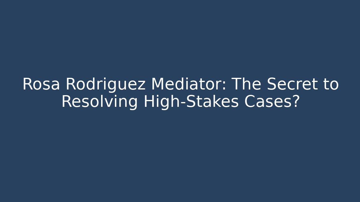 Rosa Rodriguez Mediator: The Secret to Resolving High-Stakes Cases?