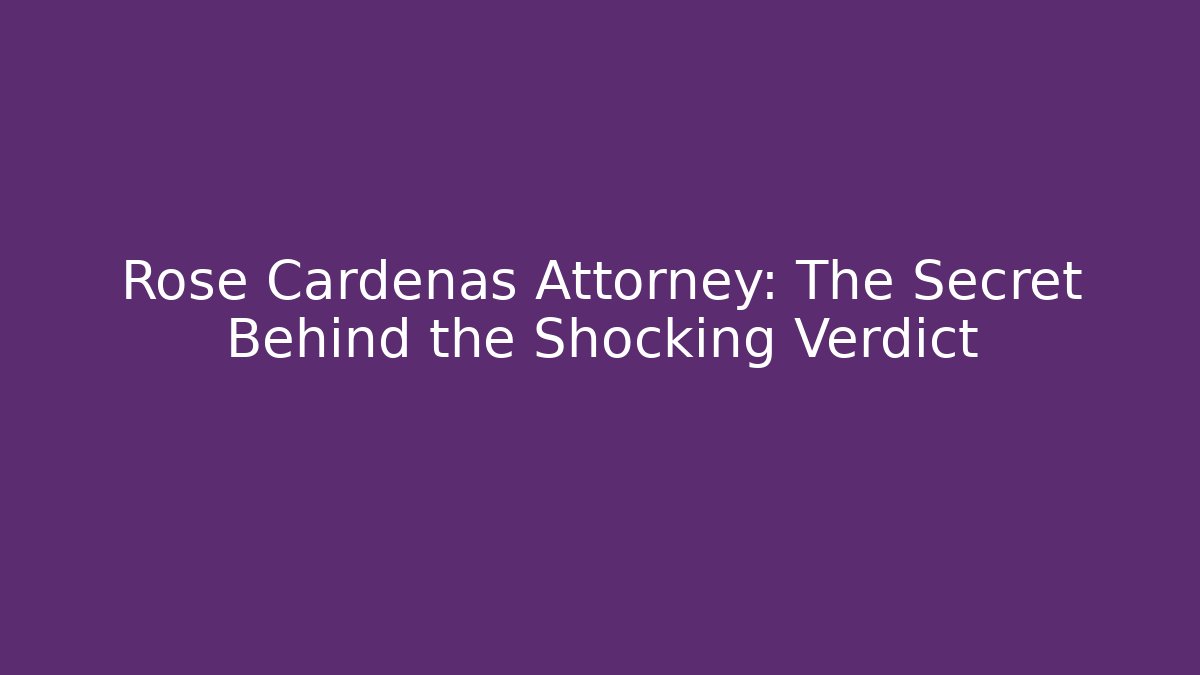 Rose Cardenas Attorney: The Secret Behind the Shocking Verdict