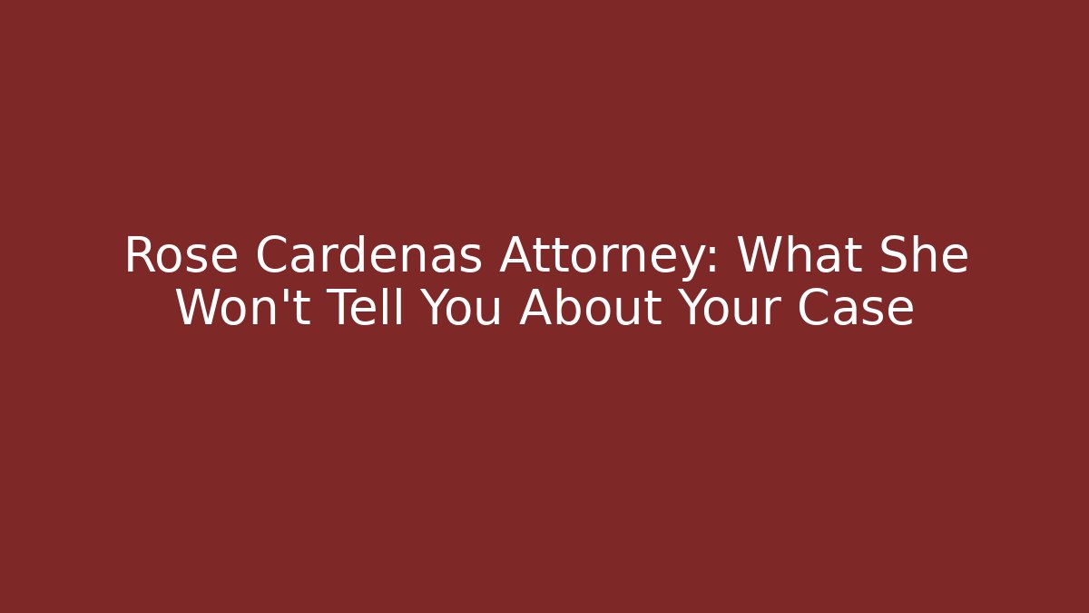 Rose Cardenas Attorney: What She Won't Tell You About Your Case