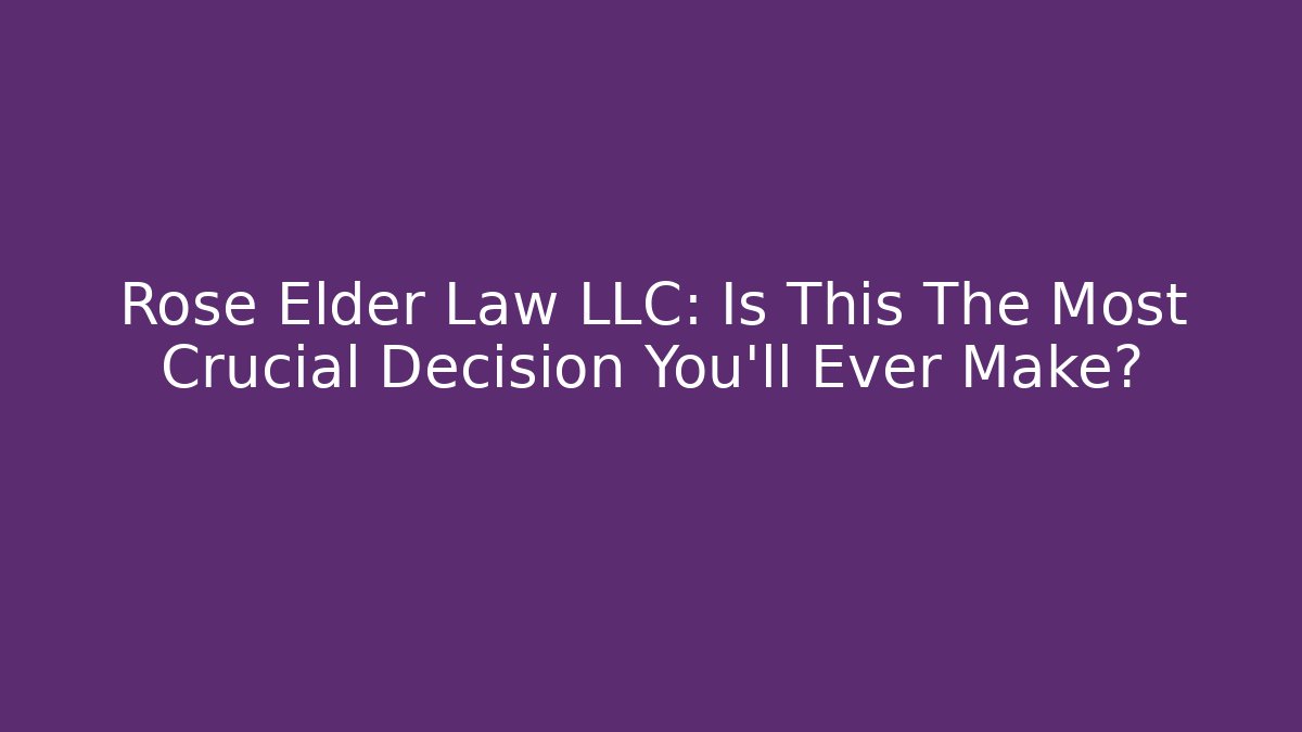 Rose Elder Law LLC: Is This The Most Crucial Decision You'll Ever Make?