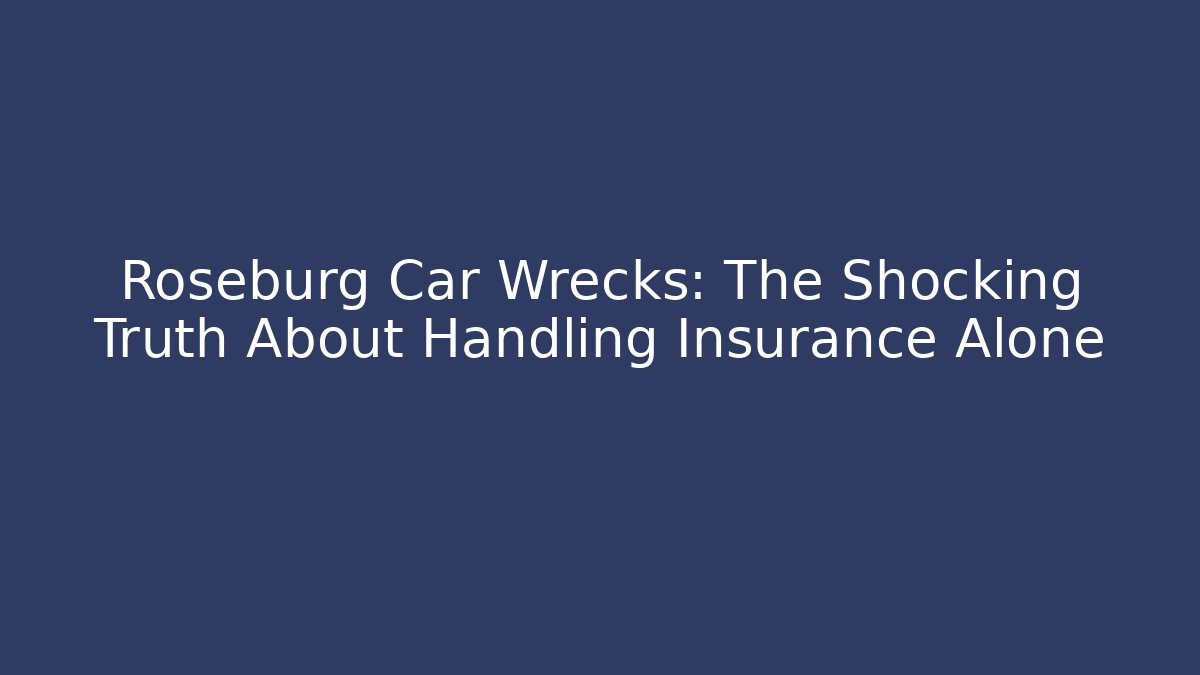 Roseburg Car Wrecks: The Shocking Truth About Handling Insurance Alone