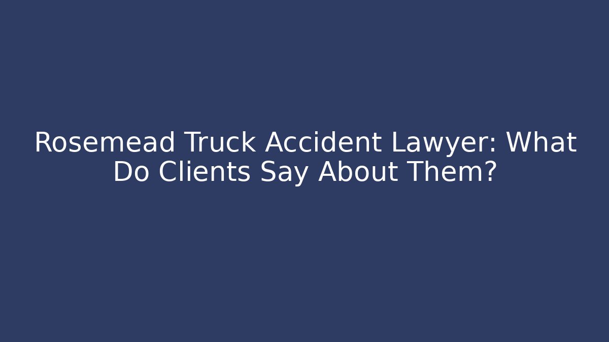 Rosemead Truck Accident Lawyer: What Do Clients Say About Them?