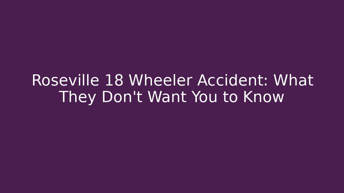 Roseville 18 Wheeler Accident: What They Don’t Want You to Know