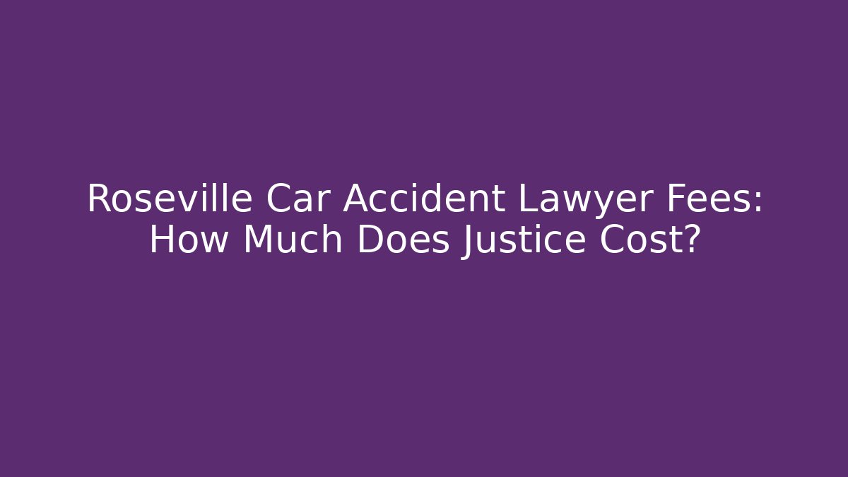 Roseville Car Accident Lawyer Fees: How Much Does Justice Cost?