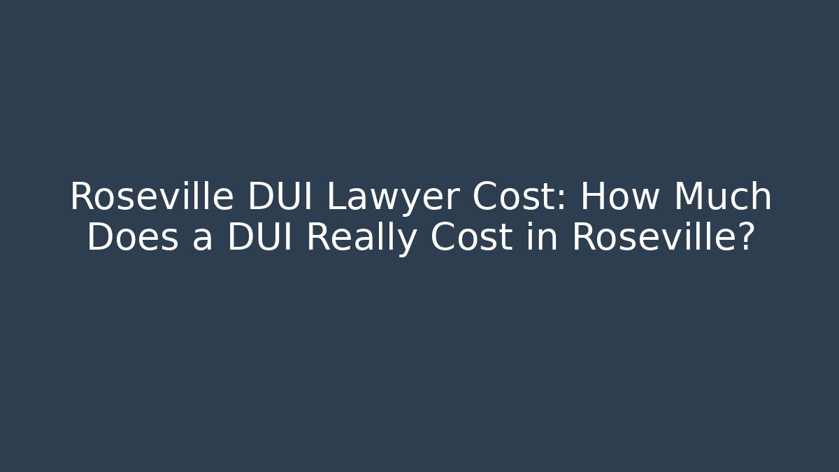 Roseville DUI Lawyer Cost: How Much Does a DUI Really Cost in Roseville?