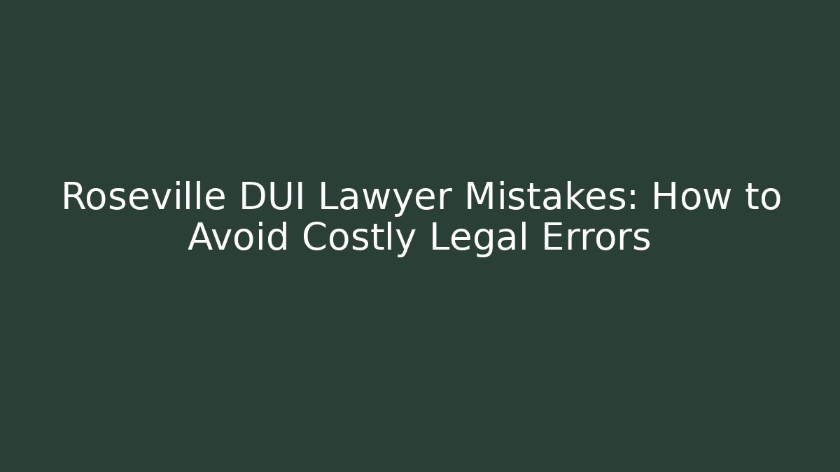 Roseville DUI Lawyer Mistakes: How to Avoid Costly Legal Errors