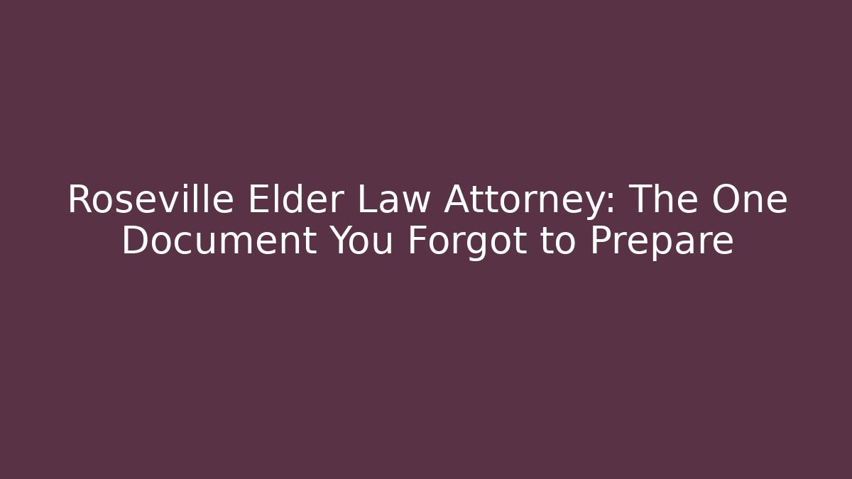 Roseville Elder Law Attorney: The One Document You Forgot to Prepare
