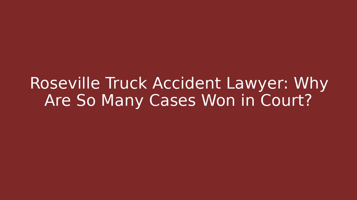 Roseville Truck Accident Lawyer: Why Are So Many Cases Won in Court?